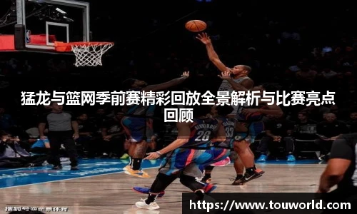 猛龙与篮网季前赛精彩回放全景解析与比赛亮点回顾