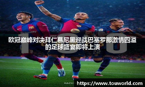 欧冠巅峰对决拜仁慕尼黑迎战巴塞罗那激情四溢的足球盛宴即将上演