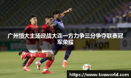 广州恒大主场迎战大连一方力争三分争夺联赛冠军荣耀