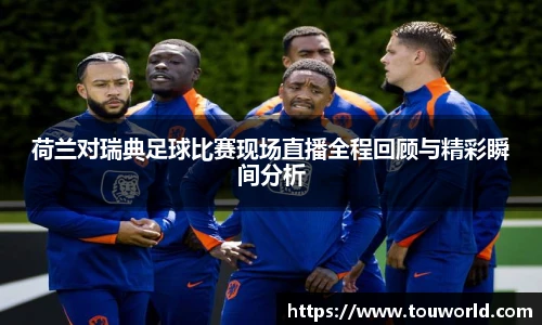 荷兰对瑞典足球比赛现场直播全程回顾与精彩瞬间分析