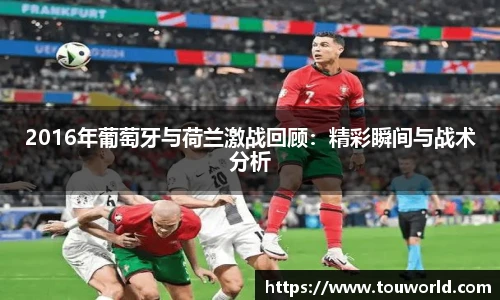2016年葡萄牙与荷兰激战回顾：精彩瞬间与战术分析