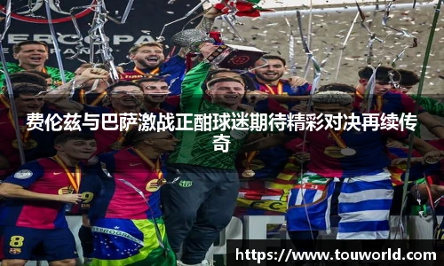 费伦兹与巴萨激战正酣球迷期待精彩对决再续传奇
