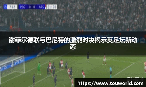 谢菲尔德联与巴尼特的激烈对决揭示英足坛新动态