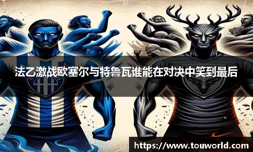 法乙激战欧塞尔与特鲁瓦谁能在对决中笑到最后