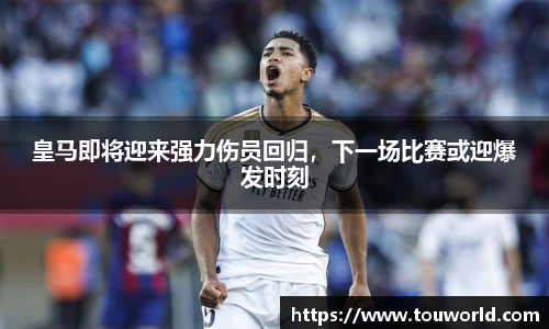 皇马即将迎来强力伤员回归，下一场比赛或迎爆发时刻
