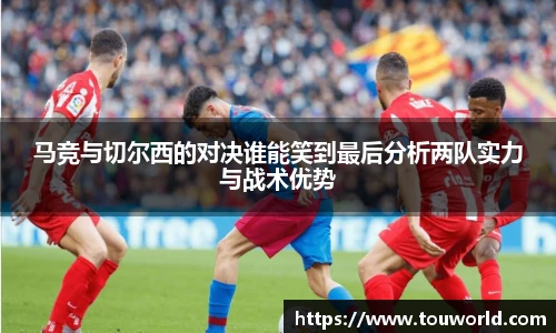马竞与切尔西的对决谁能笑到最后分析两队实力与战术优势