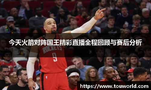 今天火箭对阵国王精彩直播全程回顾与赛后分析