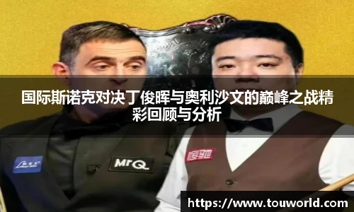 国际斯诺克对决丁俊晖与奥利沙文的巅峰之战精彩回顾与分析