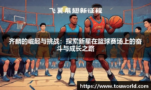 齐麟的崛起与挑战：探索新星在篮球赛场上的奋斗与成长之路