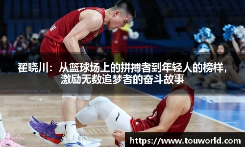 翟晓川：从篮球场上的拼搏者到年轻人的榜样，激励无数追梦者的奋斗故事