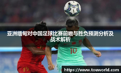 亚洲缅甸对中国足球比赛前瞻与胜负预测分析及战术解析