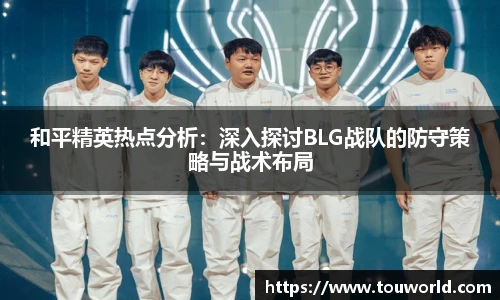 和平精英热点分析：深入探讨BLG战队的防守策略与战术布局