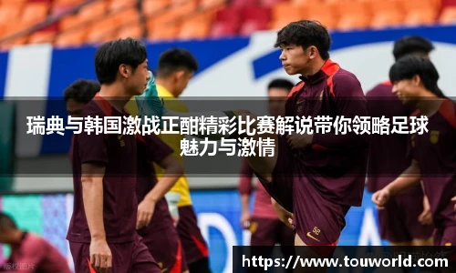 瑞典与韩国激战正酣精彩比赛解说带你领略足球魅力与激情