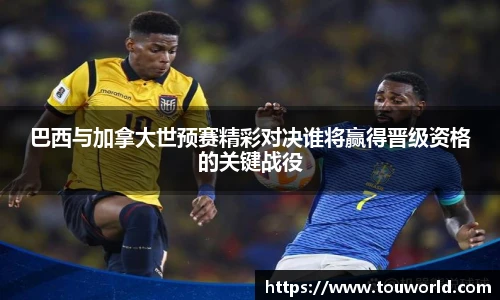 巴西与加拿大世预赛精彩对决谁将赢得晋级资格的关键战役