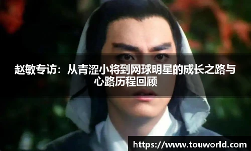 赵敏专访：从青涩小将到网球明星的成长之路与心路历程回顾