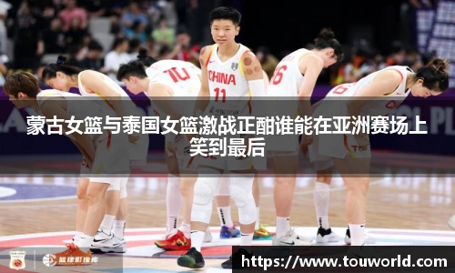 蒙古女篮与泰国女篮激战正酣谁能在亚洲赛场上笑到最后