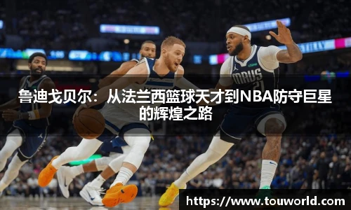 鲁迪戈贝尔：从法兰西篮球天才到NBA防守巨星的辉煌之路