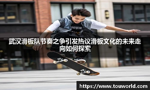 武汉滑板队节奏之争引发热议滑板文化的未来走向如何探索